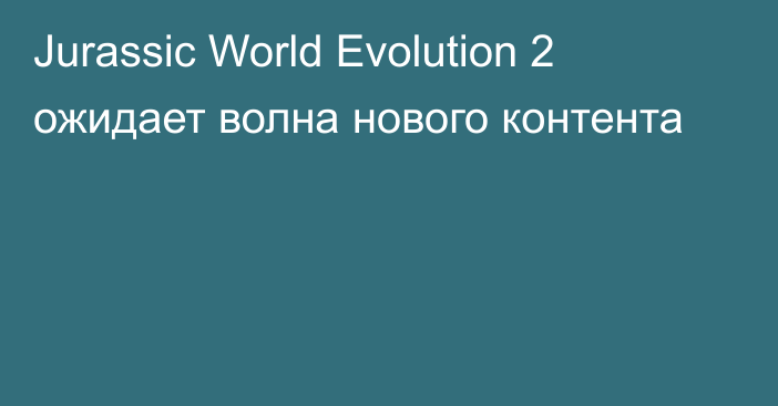 Jurassic World Evolution 2 ожидает волна нового контента