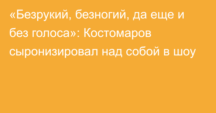 «Безрукий, безногий, да еще и без голоса»: Костомаров сыронизировал над собой в шоу