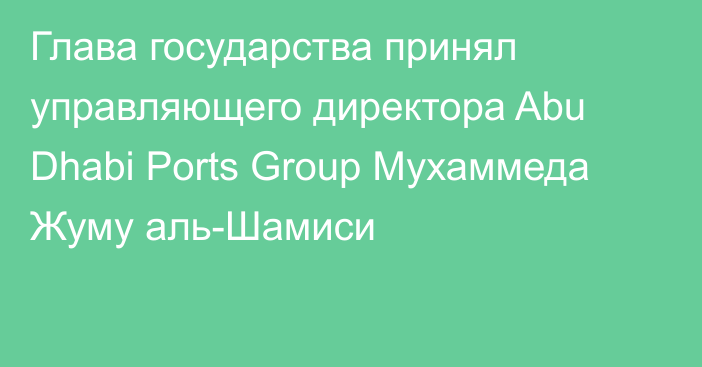 Глава государства принял управляющего директора Abu Dhabi Ports Group Мухаммеда Жуму аль-Шамиси