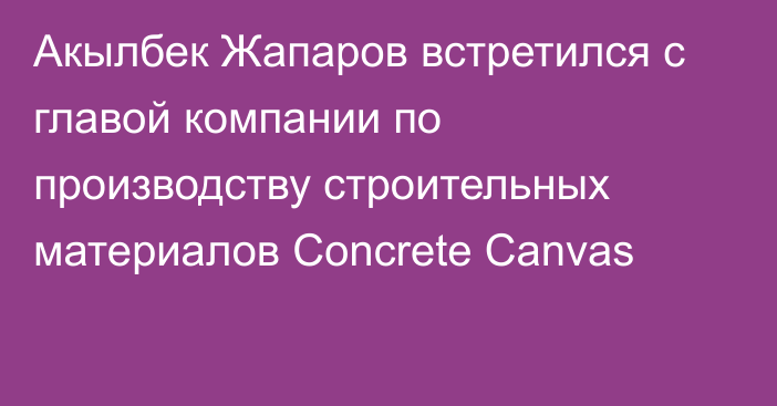 Акылбек Жапаров встретился с главой компании по производству строительных материалов Concrete Canvas