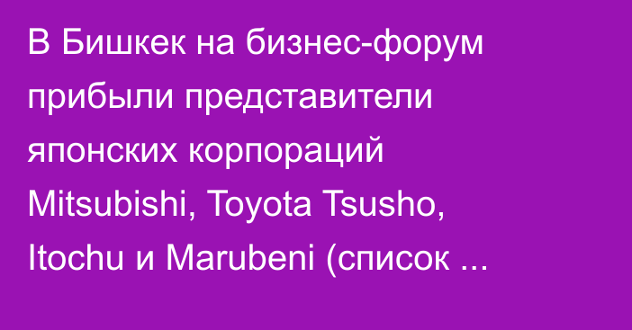 В Бишкек на бизнес-форум прибыли представители японских корпораций Mitsubishi, Toyota Tsusho, Itochu и Marubeni (список делегатов)