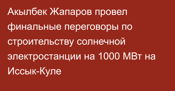Акылбек Жапаров провел финальные переговоры по строительству солнечной электростанции на 1000 МВт на Иссык-Куле