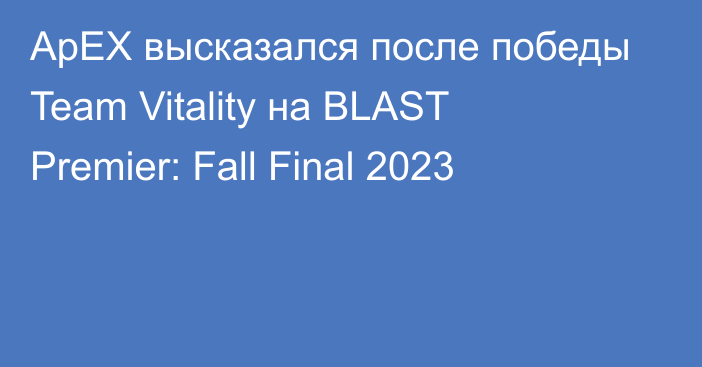 ApEX высказался после победы Team Vitality на BLAST Premier: Fall Final 2023