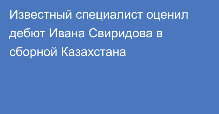 Известный специалист оценил дебют Ивана Свиридова в сборной Казахстана