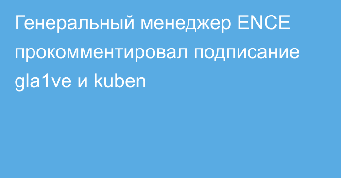 Генеральный менеджер ENCE прокомментировал подписание gla1ve и kuben