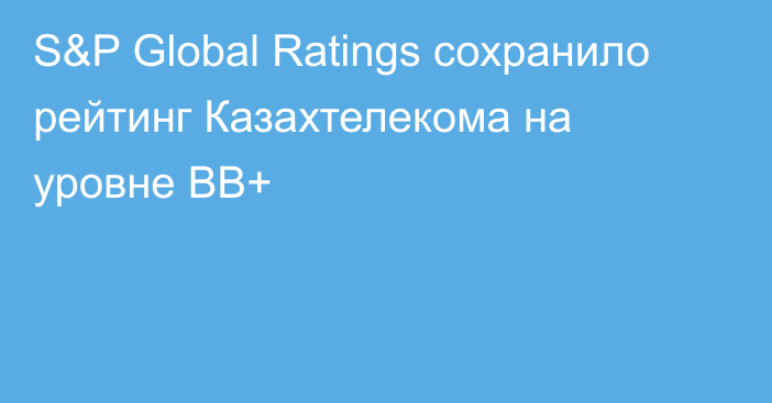 S&P Global Ratings сохранило рейтинг Казахтелекома на уровне ВВ+