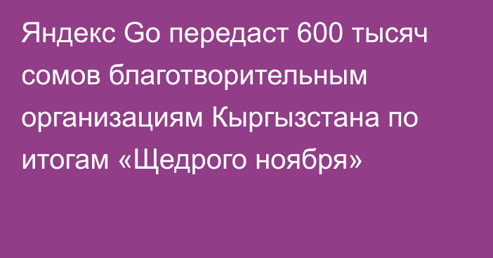 Яндекс Go передаст 600 тысяч сомов благотворительным организациям Кыргызстана по итогам «Щедрого ноября»