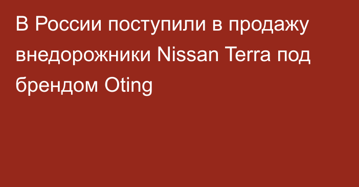 В России поступили в продажу внедорожники Nissan Terra под брендом Oting