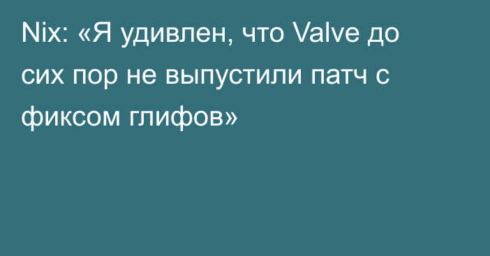 Nix: «Я удивлен, что Valve до сих пор не выпустили патч с фиксом глифов»