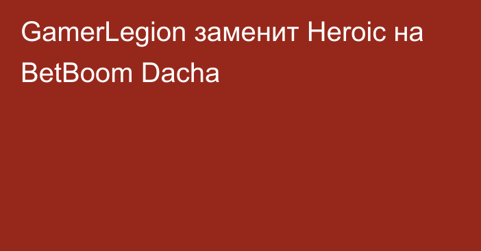 GamerLegion заменит Heroic на BetBoom Dacha