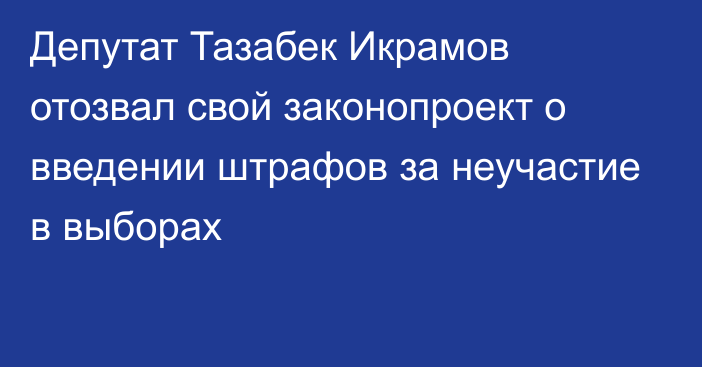 Депутат Тазабек Икрамов отозвал свой законопроект о введении штрафов за неучастие в выборах