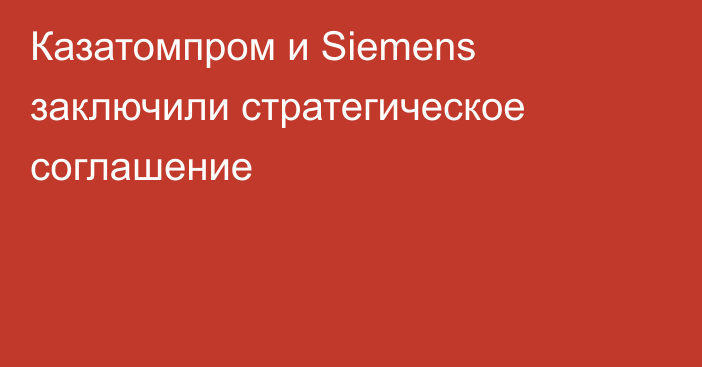 Казатомпром и Siemens заключили стратегическое соглашение