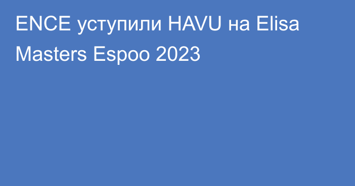 ENCE уступили HAVU на Elisa Masters Espoo 2023