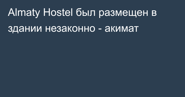 Almaty Hostel был размещен в здании незаконно - акимат