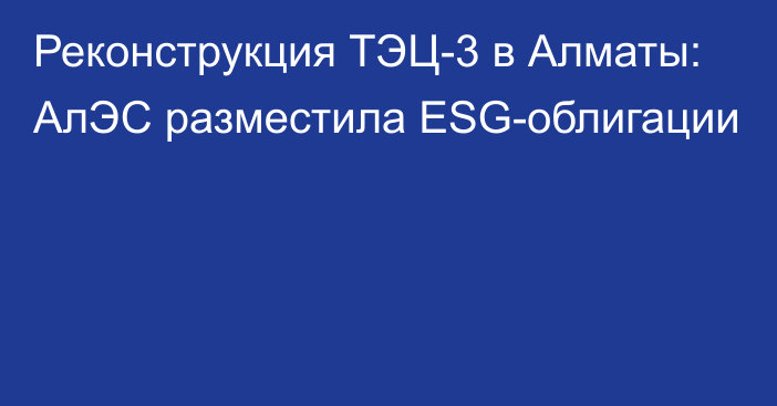 Реконструкция ТЭЦ-3 в Алматы: АлЭС разместила ESG-облигации