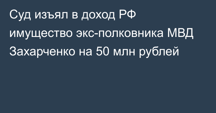 Суд изъял в доход РФ имущество экс-полковника МВД Захарченко на 50 млн рублей