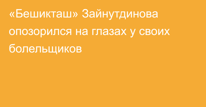 «Бешикташ» Зайнутдинова опозорился на глазах у своих болельщиков