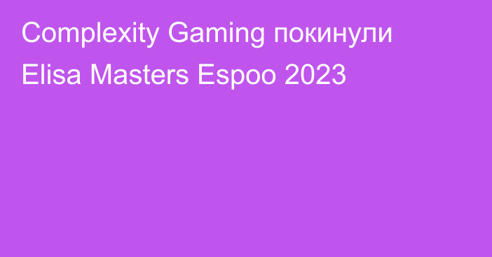 Complexity Gaming покинули Elisa Masters Espoo 2023