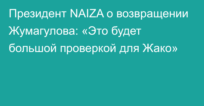 Президент NAIZA о возвращении Жумагулова: «Это будет большой проверкой для Жако»