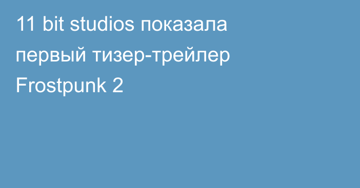 11 bit studios показала первый тизер-трейлер Frostpunk 2