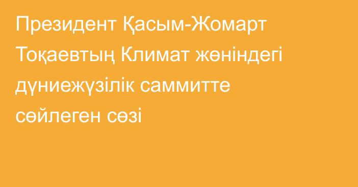 Президент Қасым-Жомарт Тоқаевтың Климат жөніндегі дүниежүзілік саммитте сөйлеген сөзі
