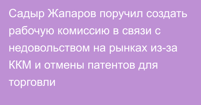 Садыр Жапаров поручил создать рабочую комиссию в связи с недовольством на рынках из-за ККМ и отмены патентов для торговли