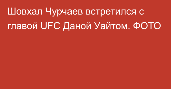 Шовхал Чурчаев встретился с главой UFC Даной Уайтом. ФОТО