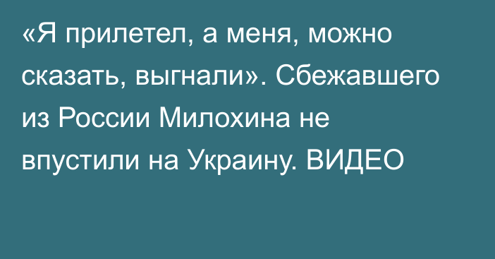 «Я прилетел, а меня, можно сказать, выгнали». Сбежавшего из России Милохина не впустили на Украину. ВИДЕО
