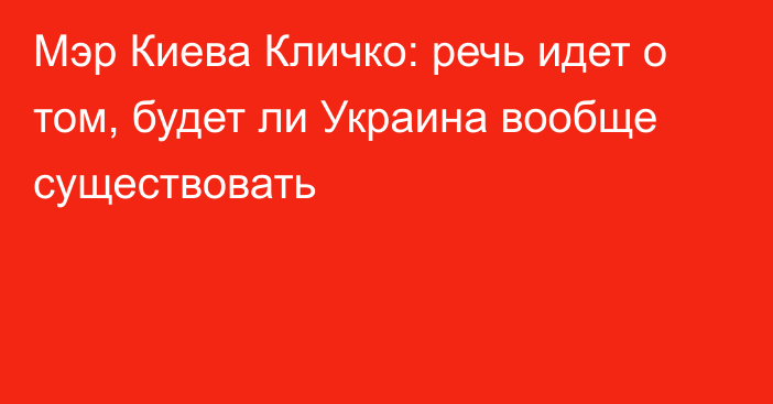 Мэр Киева Кличко: речь идет о том, будет ли Украина вообще существовать