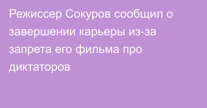Режиссер Сокуров сообщил о завершении карьеры из-за запрета его фильма про диктаторов