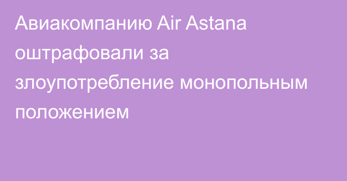 Авиакомпанию Air Astana оштрафовали за злоупотребление монопольным положением