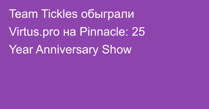 Team Tickles обыграли Virtus.pro на Pinnacle: 25 Year Anniversary Show