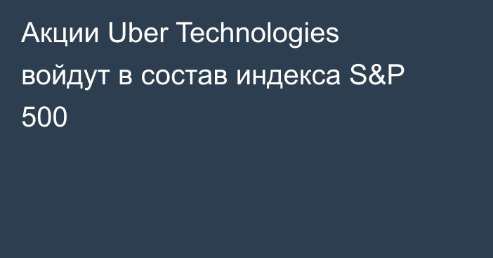 Акции Uber Technologies войдут в состав индекса S&P 500