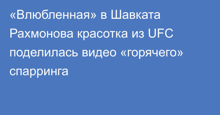 «Влюбленная» в Шавката Рахмонова красотка из UFC поделилась видео «горячего» спарринга