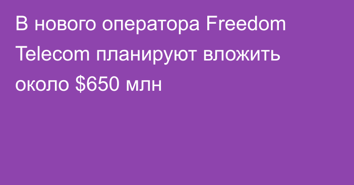 В нового оператора Freedom Telecom планируют вложить около $650 млн
