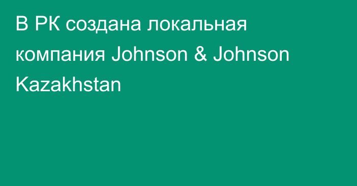 В РК создана локальная компания Johnson & Johnson Kazakhstan