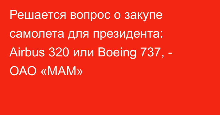 Решается вопрос о закупе самолета для президента: Airbus 320 или Boeing 737, - ОАО «МАМ»