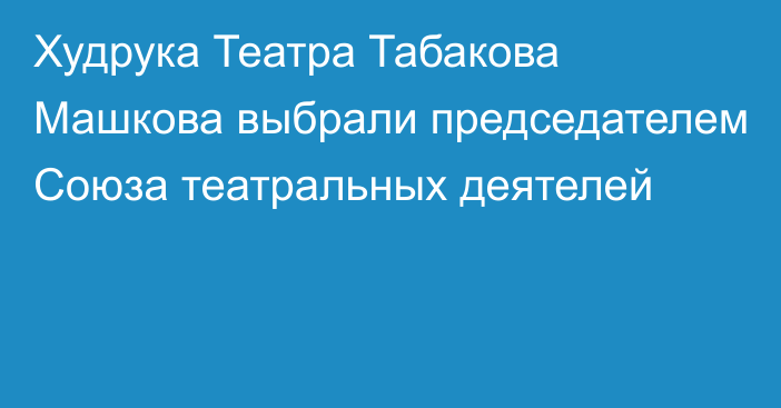 Худрука Театра Табакова Машкова выбрали председателем Союза театральных деятелей