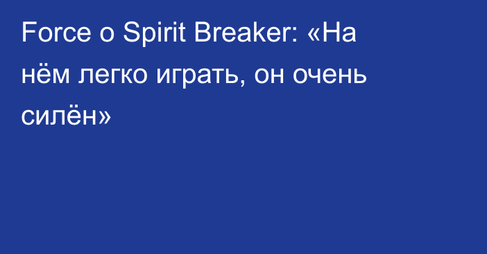 Force о Spirit Breaker: «На нём легко играть, он очень силён»