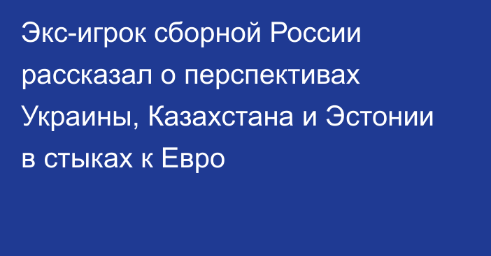 Экс-игрок сборной России рассказал о перспективах Украины, Казахстана и Эстонии в стыках к Евро