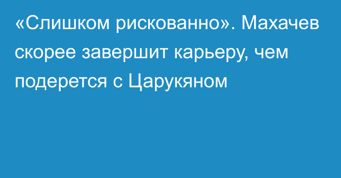 «Слишком рискованно». Махачев скорее завершит карьеру, чем подерется с Царукяном