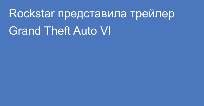 Rockstar представила трейлер Grand Theft Auto VI