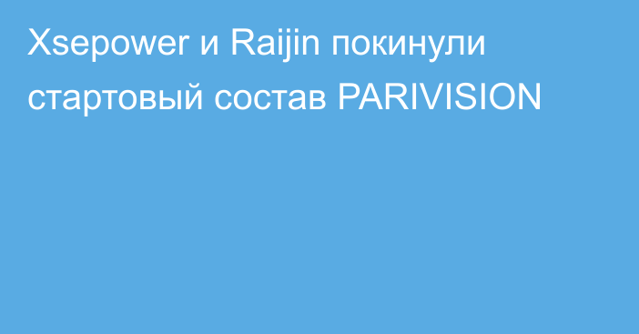 Xsepower и Raijin покинули стартовый состав PARIVISION
