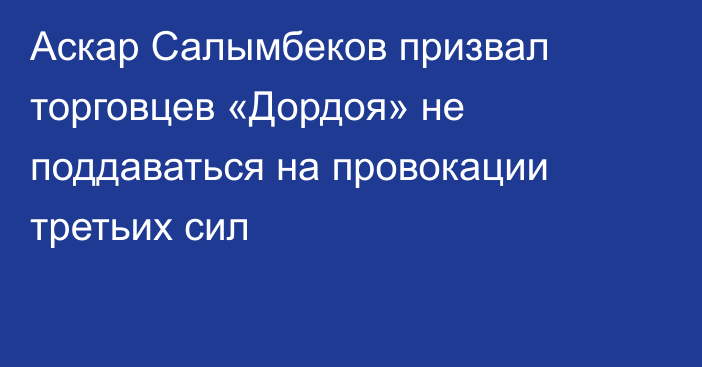 Аскар Салымбеков призвал торговцев «Дордоя» не поддаваться на провокации третьих сил