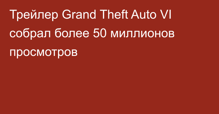Трейлер Grand Theft Auto VI собрал более 50 миллионов просмотров