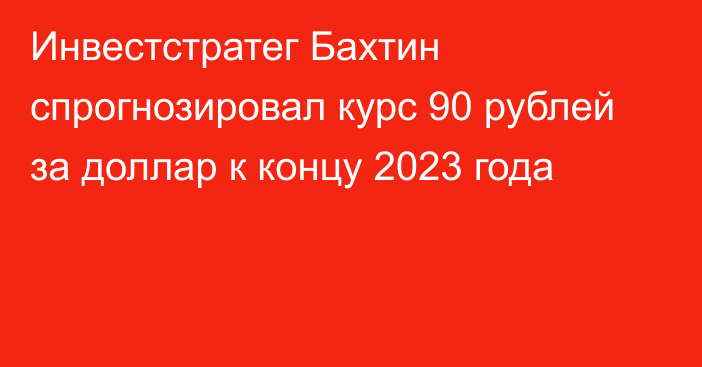 Инвестстратег Бахтин спрогнозировал курс 90 рублей за доллар к концу 2023 года