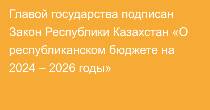 Главой государства подписан Закон Республики Казахстан «О республиканском бюджете на 2024 – 2026 годы»