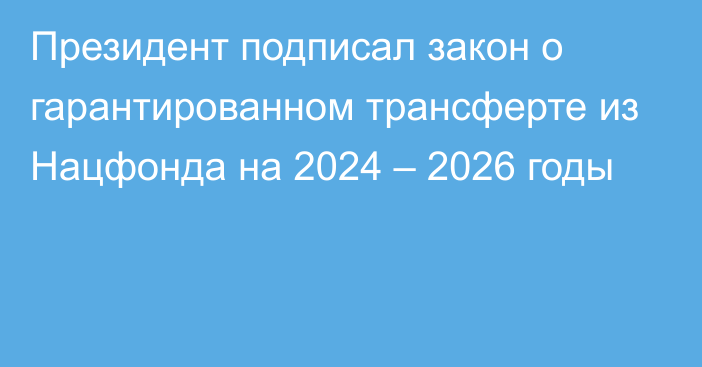 Президент подписал закон о гарантированном трансферте из Нацфонда на 2024 – 2026 годы