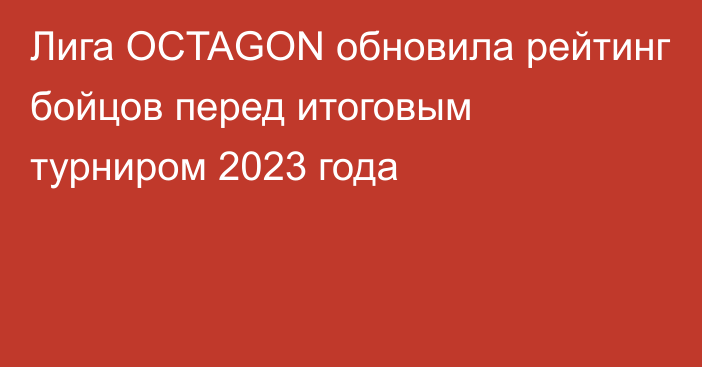 Лига OCTAGON обновила рейтинг бойцов перед итоговым турниром 2023 года