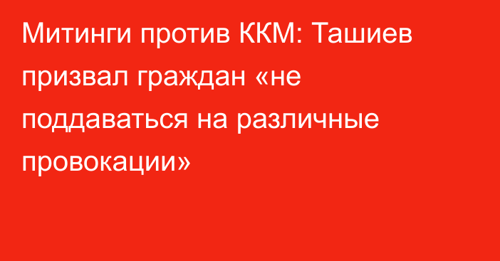 Митинги против ККМ: Ташиев призвал граждан «не поддаваться на различные провокации»
